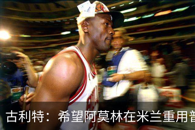 古利特：希望阿莫林在米兰重用普利西奇 需要根据球员制定体系