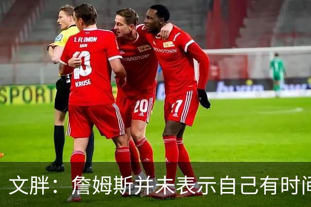 文胖：詹姆斯并未表示自己有时间见湖人 缺乏沟通或表明他想离队