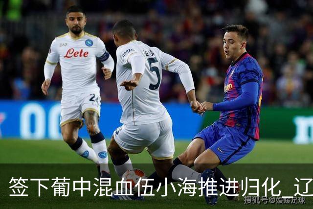 签下葡中混血伍小海推进归化 辽宁铁人中甲冲浪