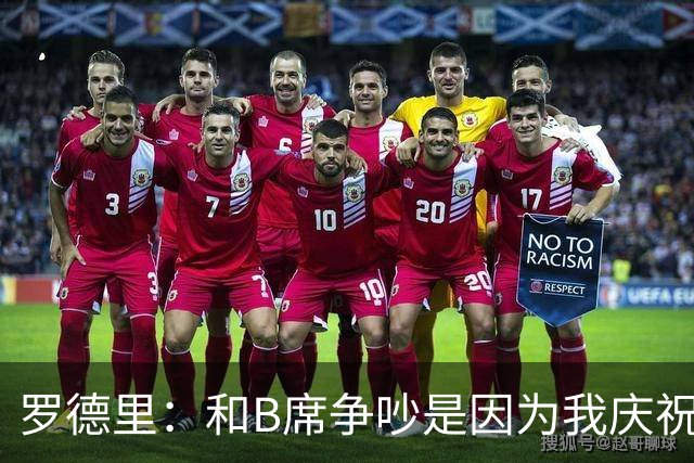 罗德里：和B席争吵是因为我庆祝了他的失误 葡萄牙应该为C罗自豪