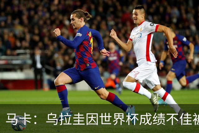马卡：乌拉圭因世界杯成绩不佳被取消包机，并将评估贝尔萨的未来