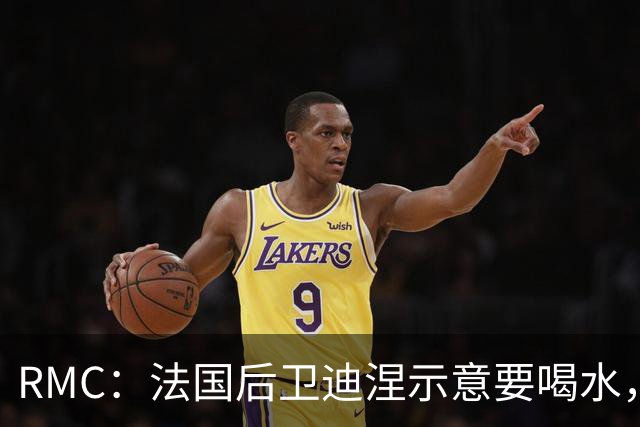 RMC：法国后卫迪涅示意要喝水，结果教练组误会将他换下